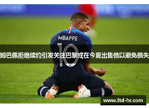 姆巴佩拒绝续约引发关注巴黎或在今夏出售他以避免损失