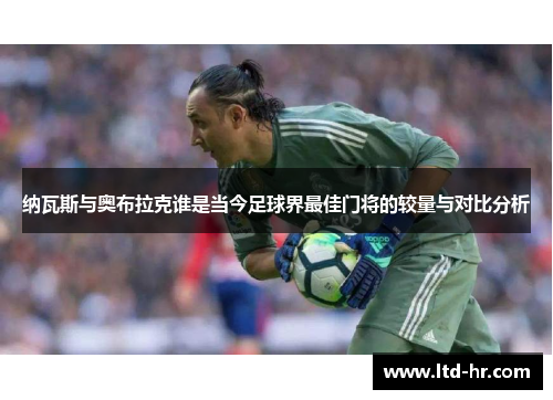 纳瓦斯与奥布拉克谁是当今足球界最佳门将的较量与对比分析